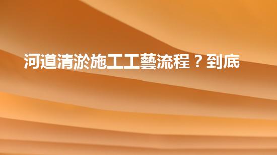 河道清淤施工工藝流程？到底怎么做才好呢！